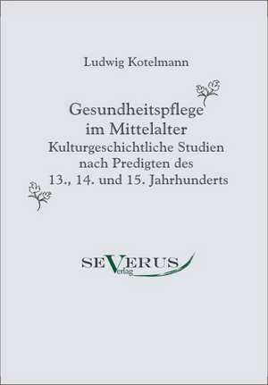 Gesundheitspflege Im Mittelalter: Ein Beitrag Zur Kultur- Und Literatur-Geschichte Des 18. Jahrhunderts de Ludwig Kotelmann