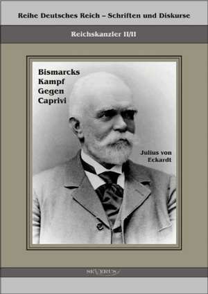 Reichskanzler Leo Von Caprivi. Bismarcks Kampf Gegen Caprivi: Ein Blick in Sein Leben de Julius von Eckhardt