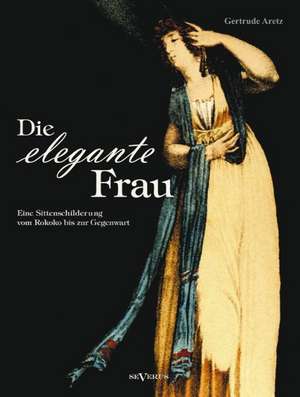 Die elegante Frau: Eine Sittenschilderung vom Rokoko bis zur Gegenwart de Gertrude Aretz