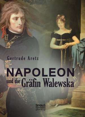 Napoleon und die Gräfin Maria Walewska de Gertrude Aretz (Hrsg. )