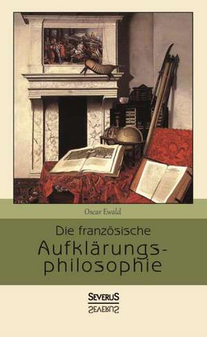 Die Franzosische Aufklarungsphilosophie: Kulturhistorische Studien Und Geschichten Aus Vergangenen Tagen Deutscher Gewerbe Und Dienste de Oscar Ewald