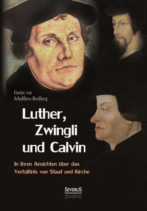 Luther, Zwingli Und Calvin in Ihren Ansichten Uber Das Verhaltnis Von Staat Und Kirche: Literarische Bildnisse Aus Dem 19. Jahrhundert de Gustav von Schulthess-Rechberg