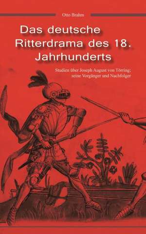 Das Deutsche Ritterdrama Des 18. Jahrhunderts: Studien Uber Joseph August Von Torring, Seine Vorganger Und Nachfolger de Otto Brahm