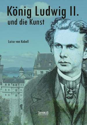 Konig Ludwig II. Von Bayern Und Die Kunst: Erinnerungen an Ludwig II. Von Bayern de Louise von Kobell