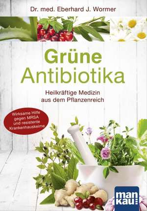 Grüne Antibiotika. Heilkräftige Medizin aus dem Pflanzenreich de Eberhard J. Wormer