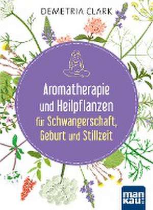 Aromatherapie und Heilpflanzen für Schwangerschaft, Geburt und Stillzeit de Demetria Clark