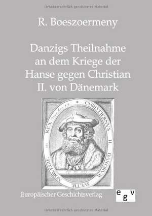 Danzigs Theinahme an dem Kriege der Hanse gegen Christian II. von Dänemark de R. Boeszoermeny