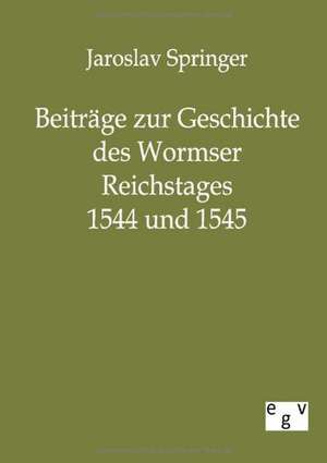 Beiträge zur Geschichte des Wormser Reichstages 1544 und 1545 de Jaroslav Springer