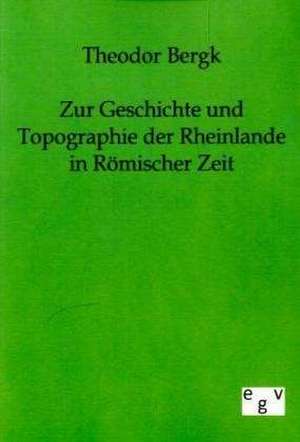 Zur Geschichte und Topographie der Rheinlande in Römischer Zeit de Theodor Bergk