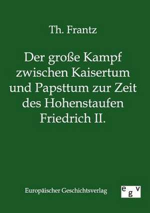 Der große Kampf zwischen Kaisertum und Papsttum zur Zeit des Hohenstaufen Friedrich II. de Th. Frantz