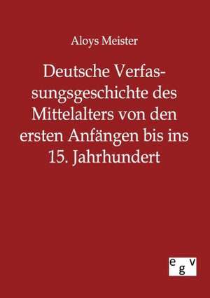 Deutsche Verfassungsgeschichte des Mittelalters von den ersten Anfängen bis ins 15. Jahrhundert de Aloys Meister