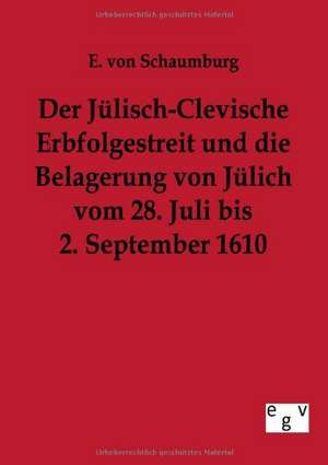 Der Jülisch-Clevische Erbfolgestreit und die Belagerung von Jülich vom 28. Juli bis 2. September 1610 de E. von Schaumburg