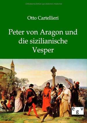 Peter von Aragon und die sizilianische Vesper de Otto Cartellieri