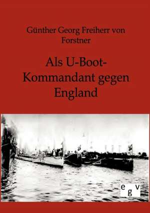 Als U-Boot-Kommandant gegen England de Günther Georg Freiherr von Forstner