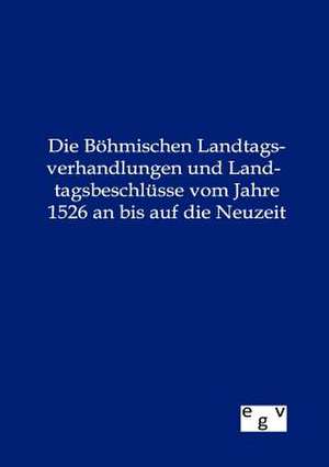 Die Böhmischen Landtagsverhandlungen und Landtagsbeschlüsse vom Jahre 1526 an bis auf die Neuzeit de Ohne Autor