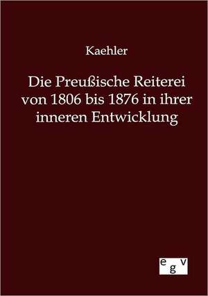 Die Preußische Reiterei von 1806 bis 1876 in ihrer inneren Entwicklung de Kaehler