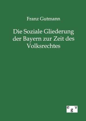 Die Soziale Gliederung der Bayern zur Zeit des Volksrechtes de Franz Gutmann