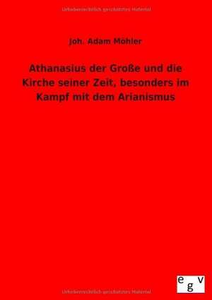 Athanasius der Große und die Kirche seiner Zeit, besonders im Kampf mit dem Arianismus de Joh. Adam Möhler