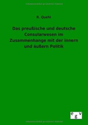 Das preußische und deutsche Consularwesen im Zusammenhange mit der innern und äußern Politik de R. Quehl