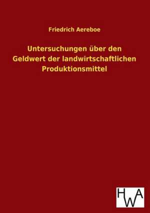 Untersuchungen Uber Den Geldwert Der Landwirtschaftlichen Produktionsmittel: Ein Lehrbuch Von 1922. Fur Studierende Und Konstrukteure de Friedrich Aereboe