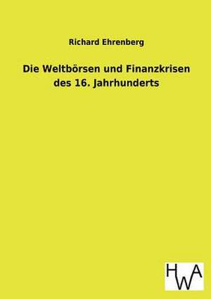 Die Weltborsen Und Finanzkrisen Des 16. Jahrhunderts: Ein Lehrbuch Von 1922. Fur Studierende Und Konstrukteure de Richard Ehrenberg