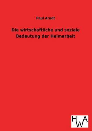 Die Wirtschaftliche Und Soziale Bedeutung Der Heimarbeit: Ein Lehrbuch Von 1922. Fur Studierende Und Konstrukteure de Paul Arndt