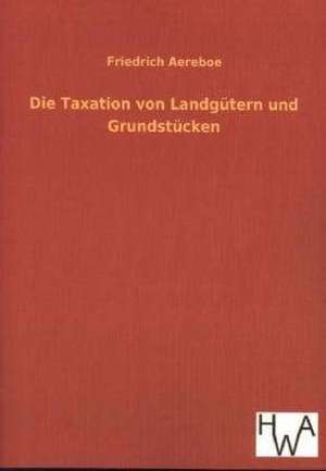 Die Taxation Von Landgutern Und Grundstucken: Ein Lehrbuch Von 1922. Fur Studierende Und Konstrukteure de Friedrich Aereboe