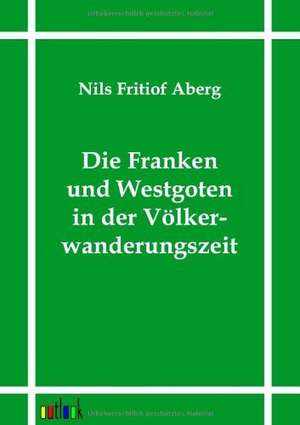 Die Franken und Westgoten in der Völkerwanderungszeit de Nils Fritiof Aberg