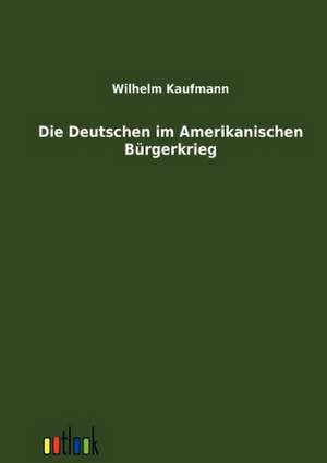 Die Deutschen im Amerikanischen Bürgerkrieg de Wilhelm Kaufmann