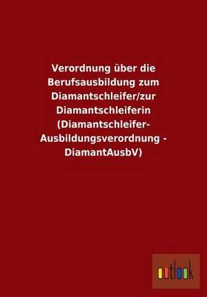 Verordnung über die Berufsausbildung zum Diamantschleifer/zur Diamantschleiferin (Diamantschleifer-Ausbildungsverordnung - DiamantAusbV) de Ohne Autor