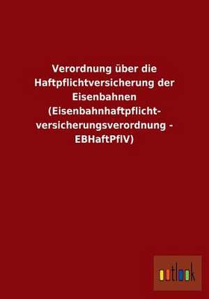 Verordnung über die Haftpflichtversicherung der Eisenbahnen (Eisenbahnhaftpflicht- versicherungsverordnung - EBHaftPflV) de Ohne Autor