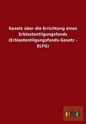 Gesetz über die Errichtung eines Erblastentilgungsfonds (Erblastentilgungsfonds-Gesetz - ELFG) de Ohne Autor