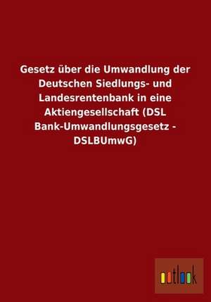 Gesetz über die Umwandlung der Deutschen Siedlungs- und Landesrentenbank in eine Aktiengesellschaft (DSL Bank-Umwandlungsgesetz - DSLBUmwG) de Ohne Autor