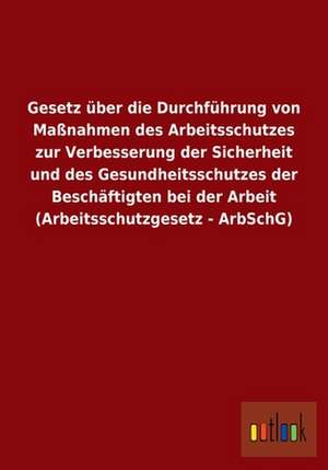 Gesetz über die Durchführung von Maßnahmen des Arbeitsschutzes zur Verbesserung der Sicherheit und des Gesundheitsschutzes der Beschäftigten bei der Arbeit (Arbeitsschutzgesetz - ArbSchG) de Ohne Autor