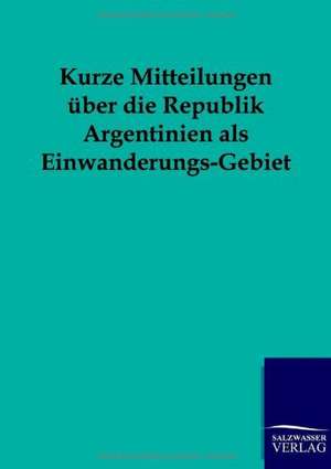 Kurze Mitteilungen über die Republik Argentinien als Einwanderungs-Gebiet de Salzwasser-Verlag Gmbh