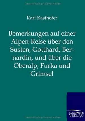 Bemerkungen auf einer Alpen-Reise über den Susten, Gotthard, Bernardin, und über die Oberalp, Furka und Grimsel de Karl Kasthofer