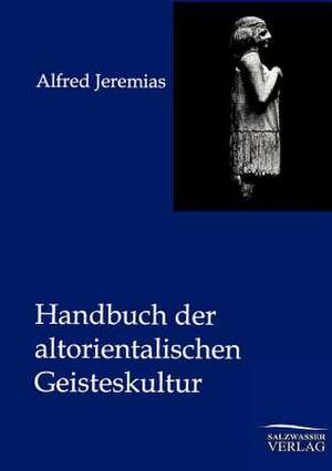 Handbuch der altorientalischen Geisteskultur de Alfred Jeremias