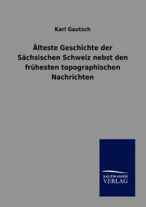 Älteste Geschichte der Sächsischen Schweiz nebst den frühesten topographischen Nachrichten de Karl Gautsch