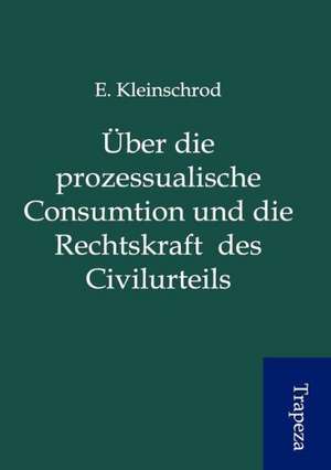 Über die prozessualische Consumtion und die Rechtskraft des Civilurteils de E. Kleinschrod