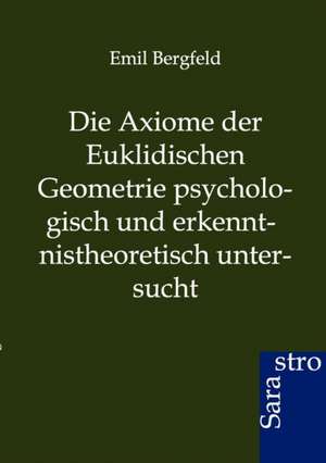 Die Axiome der Euklidischen Geometrie psychologisch und erkennt-nistheoretisch untersucht de Emil Bergfeld