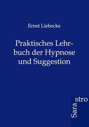 Praktisches Lehrbuch der Hypnose und Suggestion de Ernst Liebecke