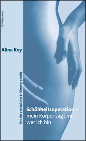 Sch Nheitsoperation - Mein K Rper Sagt Mir, Wer Ich Bin: On Love, Sex, Reason, and Happiness de Alina Koy