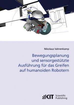 Bewegungsplanung und sensorgestützte Ausführung für das Greifen auf humanoiden Robotern de Nikolaus Vahrenkamp