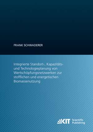 Integrierte Standort-, Kapazitäts- und Technologieplanung von Wertschöpfungsnetzwerken zur stofflichen und energetischen Biomassenutzung de Frank Schwaderer