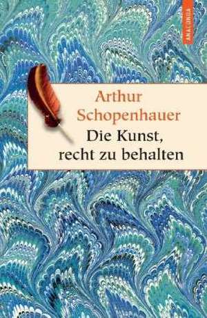 Die Kunst, recht zu behalten. In achtunddreißig Kunstgriffen dargestellt de Arthur Schopenhauer