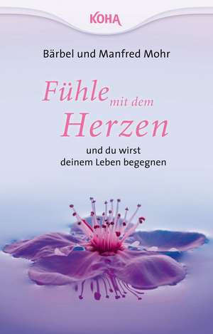 Fühle mit dem Herzen und du wirst deinem Leben begegnen de Bärbel Mohr