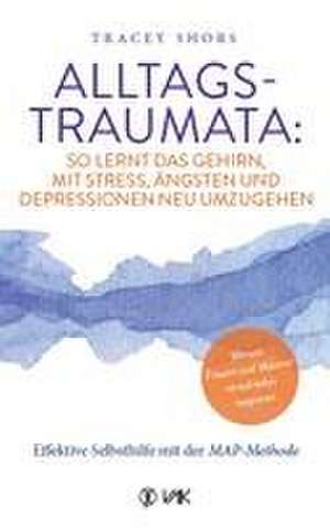 Alltagstraumata: So lernt das Gehirn, mit Stress, Ängsten und Depressionen neu umzugehen de Tracey Shors