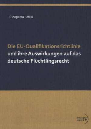 Die EU-Qualifikationsrichtlinie und ihre Auswirkungen auf das deutsche Flüchtlingsrecht de Cleopatra Lafrai