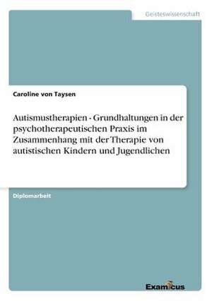 Autismustherapien - Grundhaltungen in der psychotherapeutischen Praxis im Zusammenhang mit der Therapie von autistischen Kindern und Jugendlichen de Caroline von Taysen