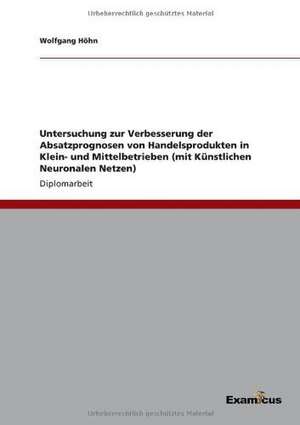 Untersuchung zur Verbesserung der Absatzprognosen von Handelsprodukten in Klein- und Mittelbetrieben (mit Künstlichen Neuronalen Netzen) de Wolfgang Höhn